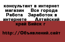 консультант в интернет магазин  - Все города Работа » Заработок в интернете   . Алтайский край,Бийск г.